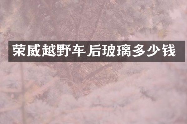 荣威越野车后玻璃多少钱