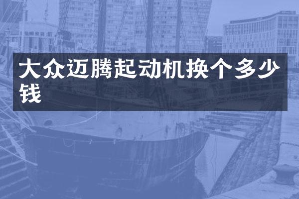 大众迈腾起动机换个多少钱