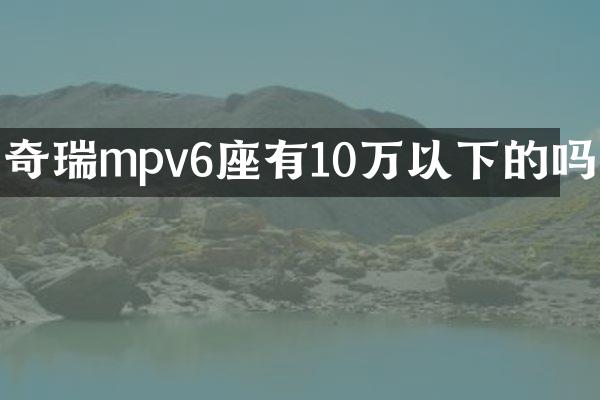 奇瑞mpv6座有10万以下的吗