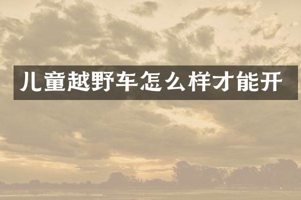 儿童越野车怎么样才能开