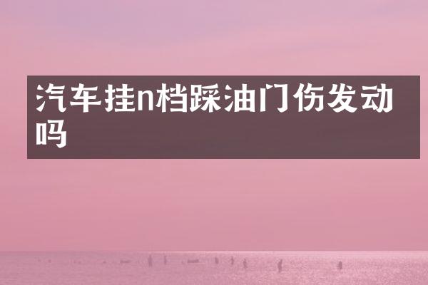 汽车挂n档踩油门伤发动机吗