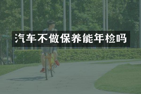 汽车不做保养能年检吗