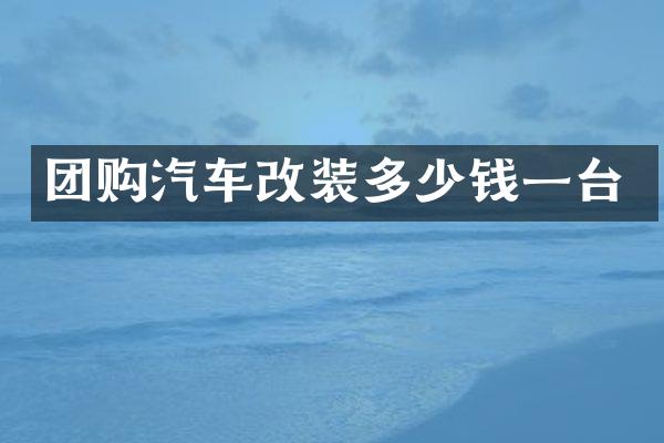 团购汽车改装多少钱一台