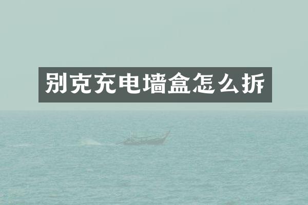 别克充电墙盒怎么拆
