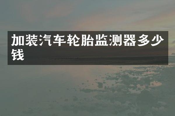 加装汽车轮胎监测器多少钱