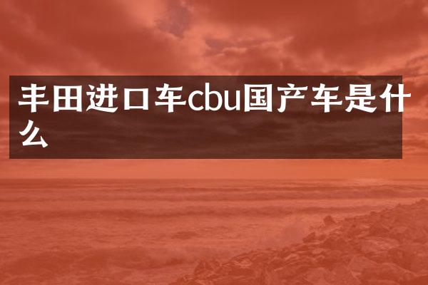 丰田进口车cbu国产车是什么