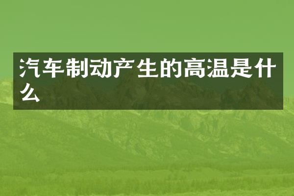 汽车制动产生的高温是什么