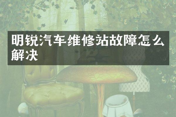 明锐汽车维修站故障怎么解决