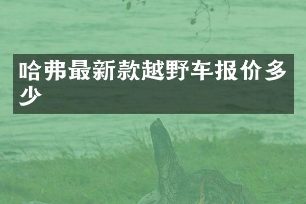 哈弗最新款越野车报价多少
