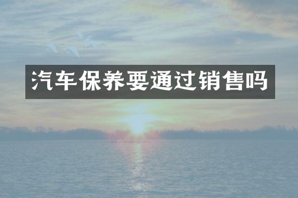 汽车保养要通过销售吗