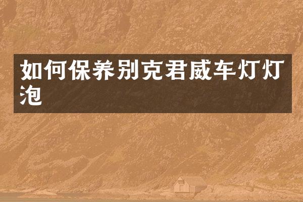 如何保养别克君威车灯灯泡