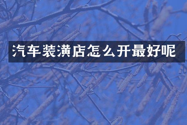 汽车装潢店怎么开最好呢