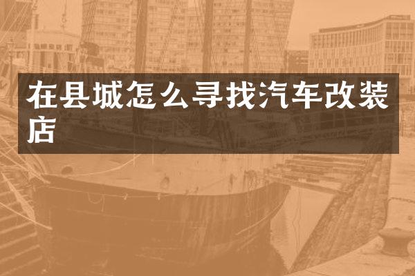 在县城怎么寻找汽车改装店