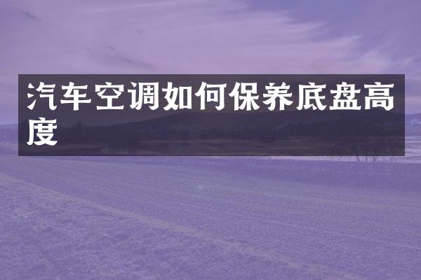 汽车空调如何保养底盘高度