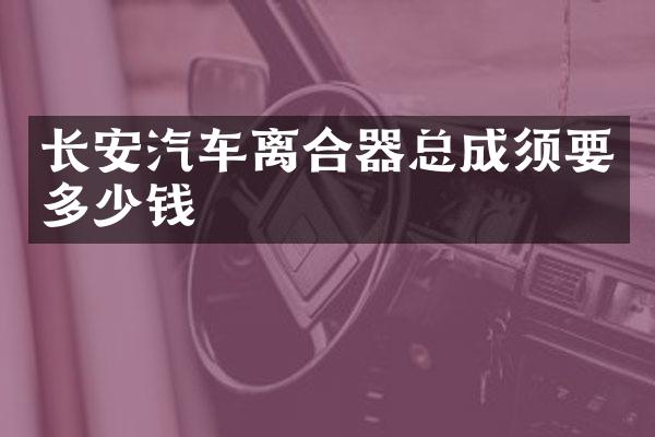 长安汽车离合器总成须要多少钱