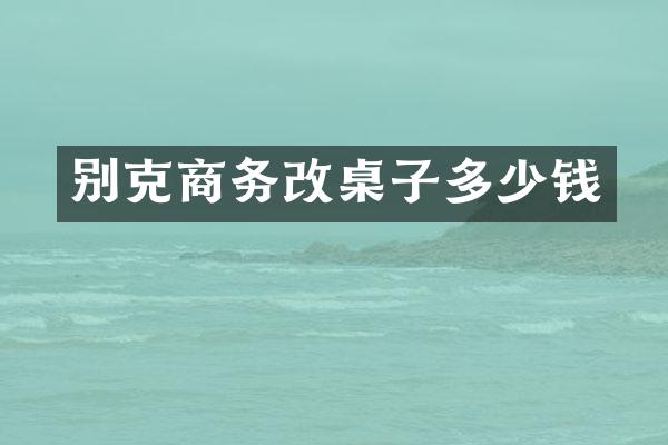 别克商务改桌子多少钱