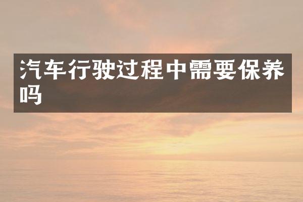 汽车行驶过程中需要保养吗