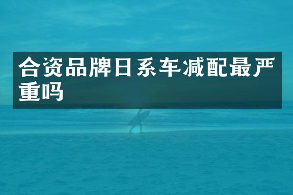 合资品牌日系车减配最严重吗
