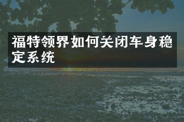 福特领界如何关闭车身稳定系统