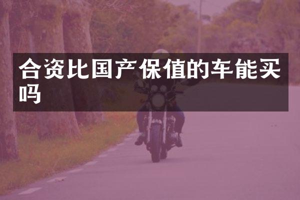合资比国产保值的车能买吗