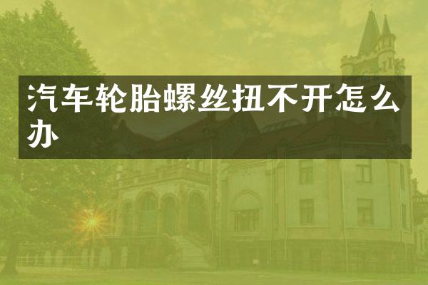 汽车轮胎螺丝扭不开怎么办