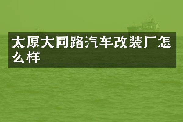 太原大同路汽车改装厂怎么样