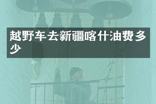 越野车去新疆喀什油费多少