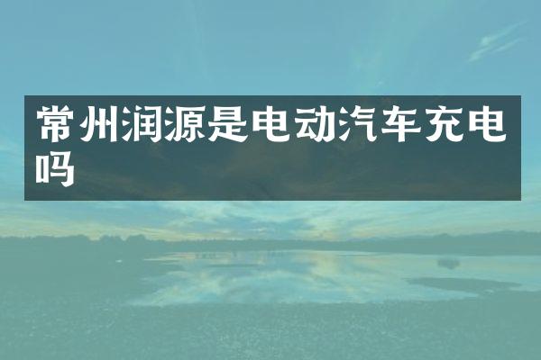 常州润源是电动汽车充电吗