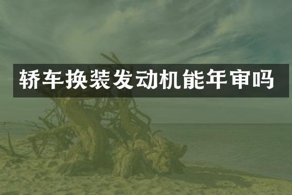轿车换装发动机能年审吗