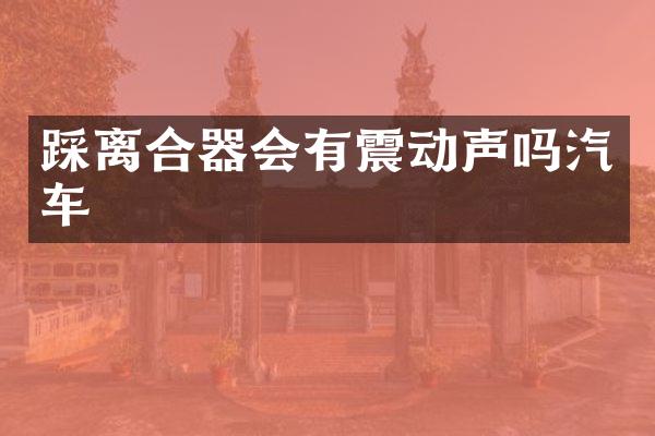 踩离合器会有震动声吗汽车