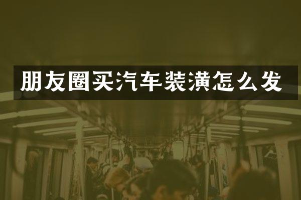 朋友圈买汽车装潢怎么发