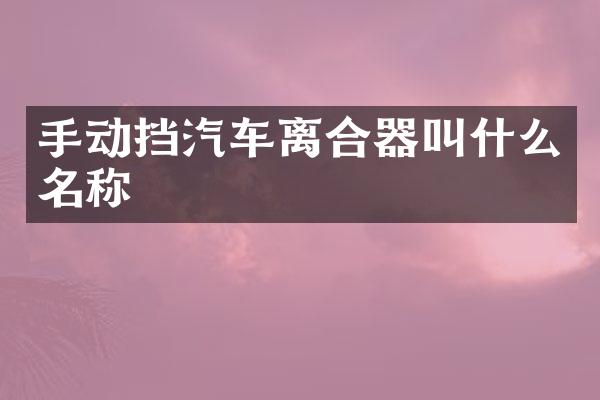 手动挡汽车离合器叫什么名称