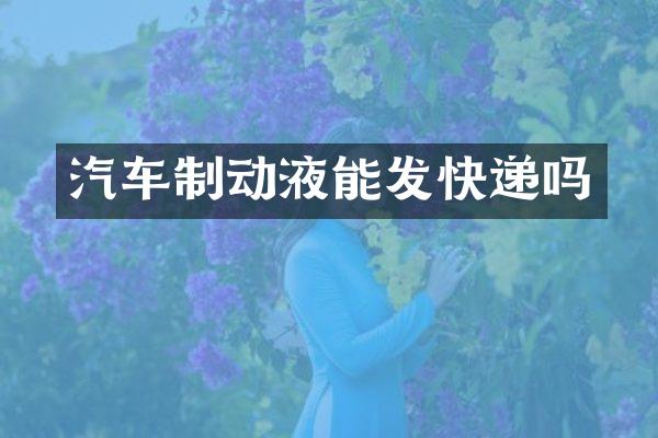汽车制动液能发快递吗