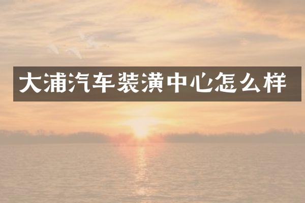 大浦汽车装潢中心怎么样