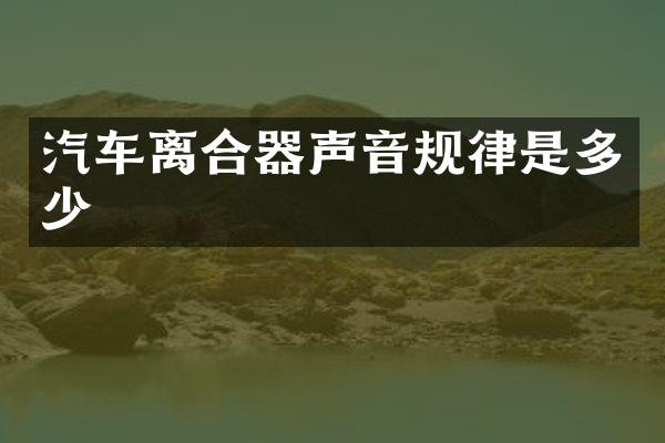 汽车离合器声音规律是多少
