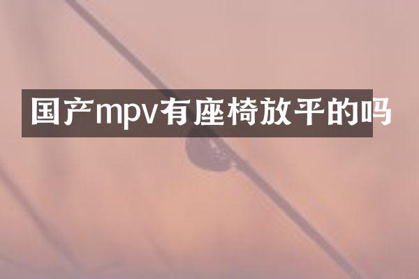 国产mpv有座椅放平的吗