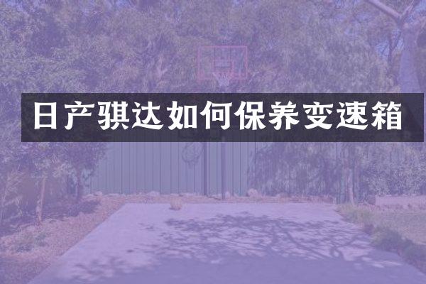 日产骐达如何保养变速箱