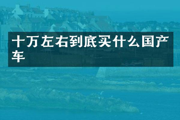 十万左右到底国产车