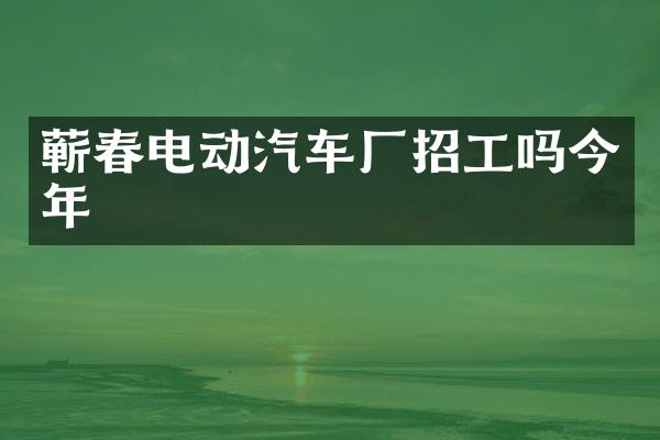 蕲春电动汽车厂招工吗今年