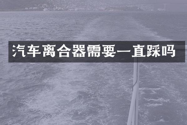 汽车离合器需要一直踩吗