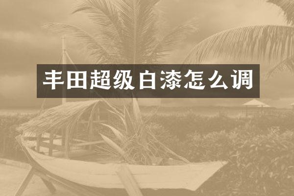丰田超级白漆怎么调