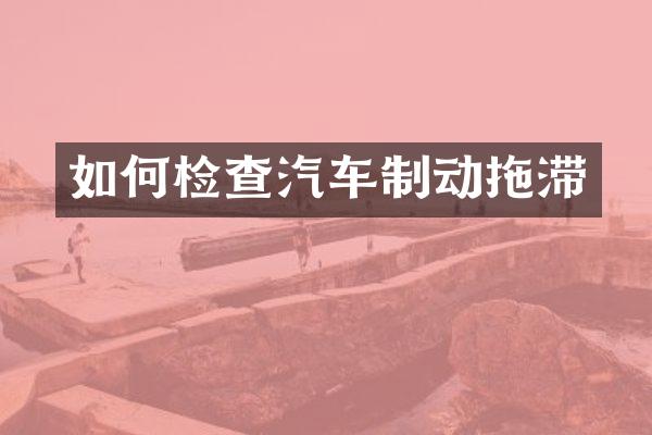 如何检查汽车制动拖滞