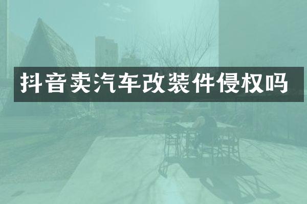 抖音卖汽车改装件侵权吗