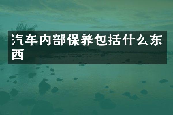 汽车内部保养包括什么东西