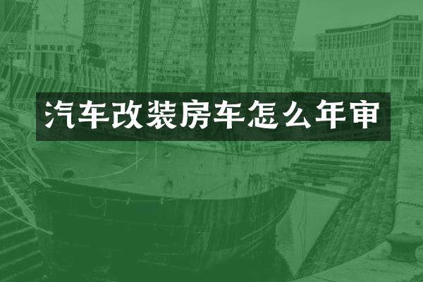 汽车改装房车怎么年审
