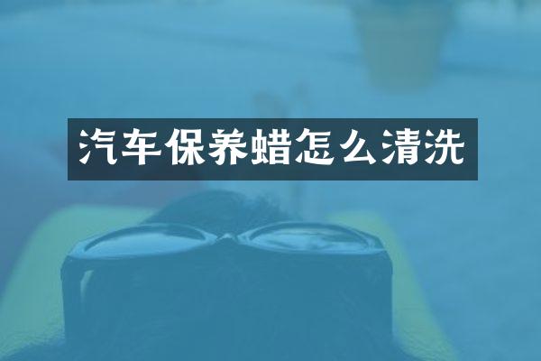 汽车保养蜡怎么清洗