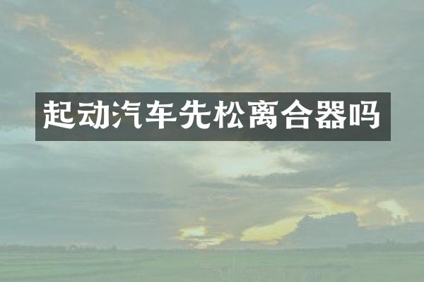 起动汽车先松离合器吗