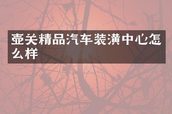 壶关精品汽车装潢中心怎么样