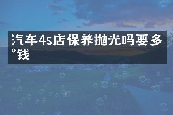 汽车4s店保养抛光吗要多少钱