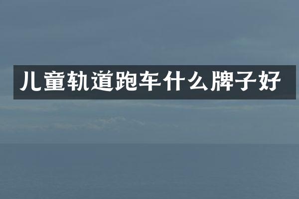 儿童轨道跑车什么牌子好